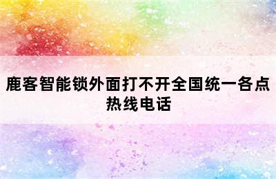 鹿客智能锁外面打不开全国统一各点热线电话