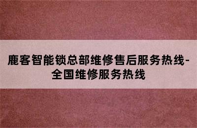 鹿客智能锁总部维修售后服务热线-全国维修服务热线