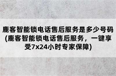 鹿客智能锁电话售后服务是多少号码(鹿客智能锁电话售后服务，一键享受7x24小时专家保障)