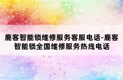 鹿客智能锁维修服务客服电话-鹿客智能锁全国维修服务热线电话