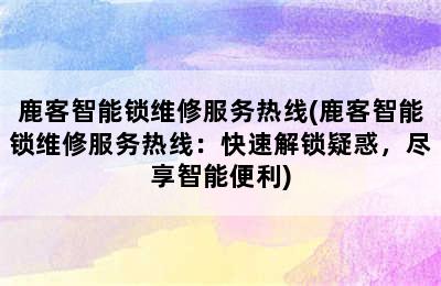 鹿客智能锁维修服务热线(鹿客智能锁维修服务热线：快速解锁疑惑，尽享智能便利)