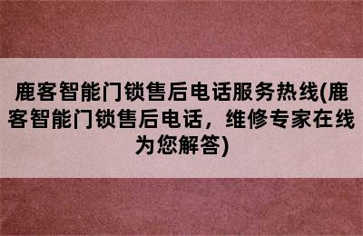 鹿客智能门锁售后电话服务热线(鹿客智能门锁售后电话，维修专家在线为您解答)