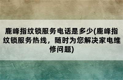 鹿峰指纹锁服务电话是多少(鹿峰指纹锁服务热线，随时为您解决家电维修问题)