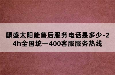 麟盛太阳能售后服务电话是多少-24h全国统一400客服服务热线