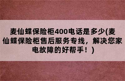 麦仙蝶保险柜400电话是多少(麦仙蝶保险柜售后服务专线，解决您家电故障的好帮手！)