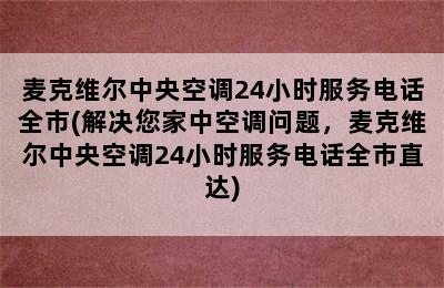 麦克维尔中央空调24小时服务电话全市(解决您家中空调问题，麦克维尔中央空调24小时服务电话全市直达)