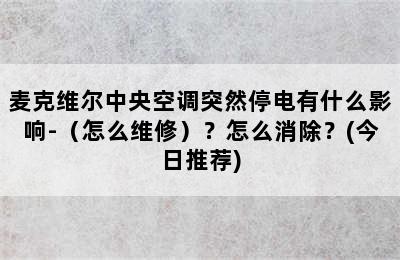 麦克维尔中央空调突然停电有什么影响-（怎么维修）？怎么消除？(今日推荐)