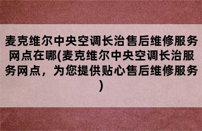 麦克维尔中央空调长治售后维修服务网点在哪(麦克维尔中央空调长治服务网点，为您提供贴心售后维修服务)