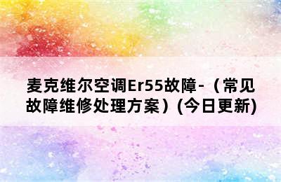 麦克维尔空调Er55故障-（常见故障维修处理方案）(今日更新)