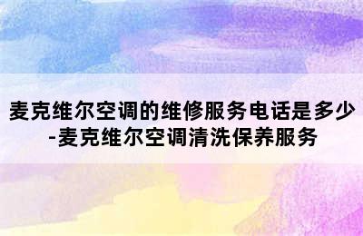 麦克维尔空调的维修服务电话是多少-麦克维尔空调清洗保养服务