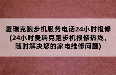 麦瑞克跑步机服务电话24小时报修(24小时麦瑞克跑步机报修热线，随时解决您的家电维修问题)