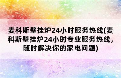 麦科斯壁挂炉24小时服务热线(麦科斯壁挂炉24小时专业服务热线，随时解决你的家电问题)