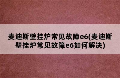 麦迪斯壁挂炉常见故障e6(麦迪斯壁挂炉常见故障e6如何解决)