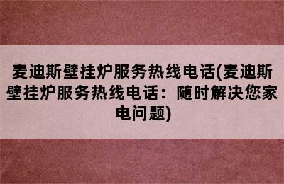 麦迪斯壁挂炉服务热线电话(麦迪斯壁挂炉服务热线电话：随时解决您家电问题)