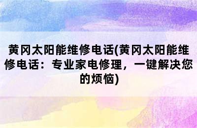 黄冈太阳能维修电话(黄冈太阳能维修电话：专业家电修理，一键解决您的烦恼)