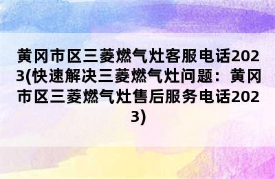 黄冈市区三菱燃气灶客服电话2023(快速解决三菱燃气灶问题：黄冈市区三菱燃气灶售后服务电话2023)