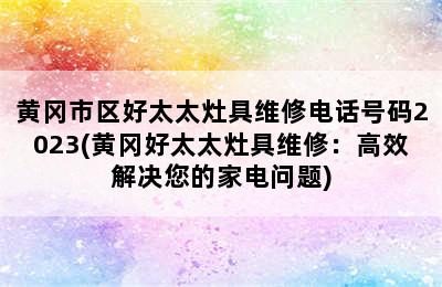 黄冈市区好太太灶具维修电话号码2023(黄冈好太太灶具维修：高效解决您的家电问题)