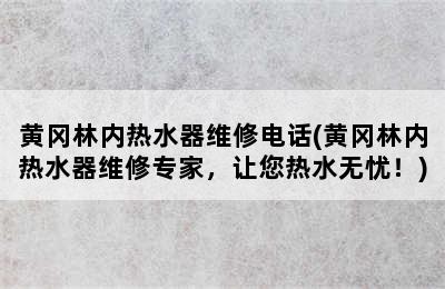 黄冈林内热水器维修电话(黄冈林内热水器维修专家，让您热水无忧！)