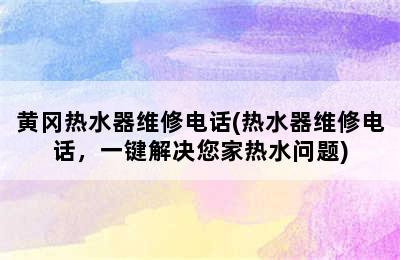 黄冈热水器维修电话(热水器维修电话，一键解决您家热水问题)