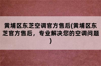 黄埔区东芝空调官方售后(黄埔区东芝官方售后，专业解决您的空调问题)