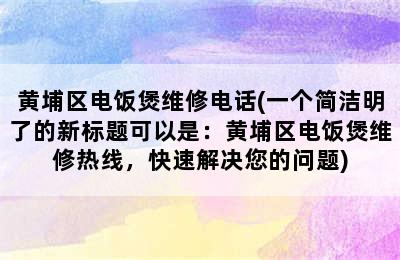 黄埔区电饭煲维修电话(一个简洁明了的新标题可以是：黄埔区电饭煲维修热线，快速解决您的问题)