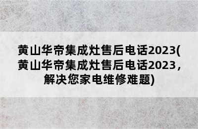 黄山华帝集成灶售后电话2023(黄山华帝集成灶售后电话2023，解决您家电维修难题)