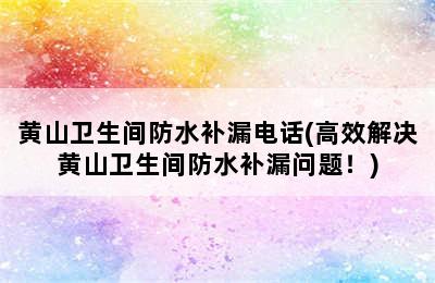 黄山卫生间防水补漏电话(高效解决黄山卫生间防水补漏问题！)