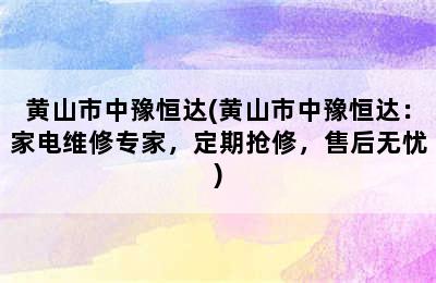 黄山市中豫恒达(黄山市中豫恒达：家电维修专家，定期抢修，售后无忧)