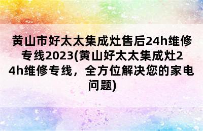 黄山市好太太集成灶售后24h维修专线2023(黄山好太太集成灶24h维修专线，全方位解决您的家电问题)