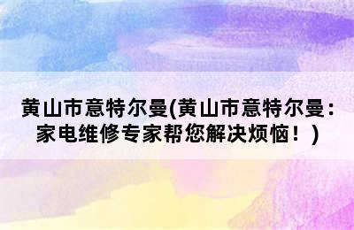 黄山市意特尔曼(黄山市意特尔曼：家电维修专家帮您解决烦恼！)