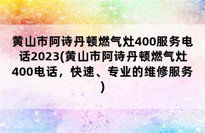 黄山市阿诗丹顿燃气灶400服务电话2023(黄山市阿诗丹顿燃气灶400电话，快速、专业的维修服务)