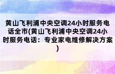 黄山飞利浦中央空调24小时服务电话全市(黄山飞利浦中央空调24小时服务电话：专业家电维修解决方案)