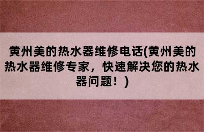 黄州美的热水器维修电话(黄州美的热水器维修专家，快速解决您的热水器问题！)