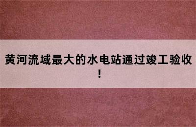 黄河流域最大的水电站通过竣工验收！