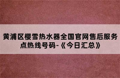 黄浦区樱雪热水器全国官网售后服务点热线号码-《今日汇总》