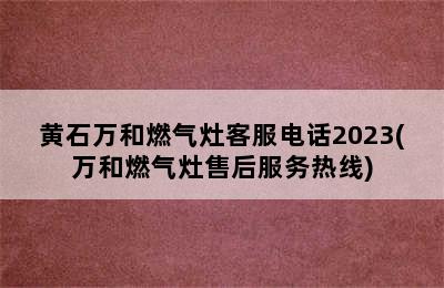 黄石万和燃气灶客服电话2023(万和燃气灶售后服务热线)