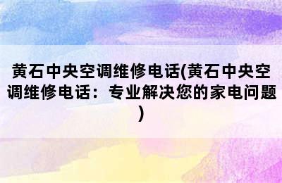 黄石中央空调维修电话(黄石中央空调维修电话：专业解决您的家电问题)