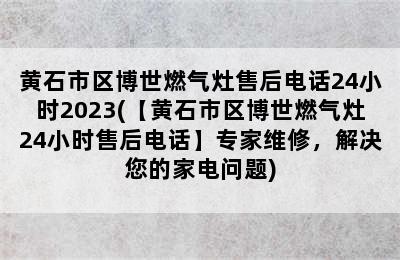 黄石市区博世燃气灶售后电话24小时2023(【黄石市区博世燃气灶24小时售后电话】专家维修，解决您的家电问题)