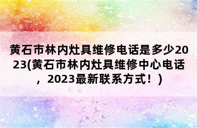 黄石市林内灶具维修电话是多少2023(黄石市林内灶具维修中心电话，2023最新联系方式！)