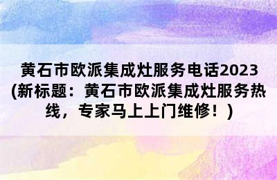 黄石市欧派集成灶服务电话2023(新标题：黄石市欧派集成灶服务热线，专家马上上门维修！)