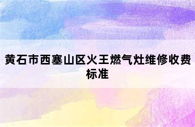 黄石市西塞山区火王燃气灶维修收费标准