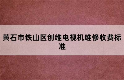 黄石市铁山区创维电视机维修收费标准