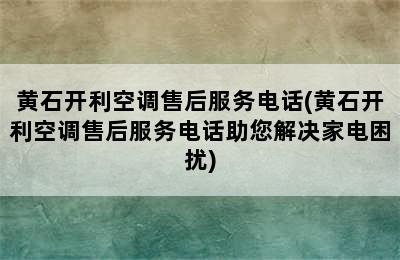 黄石开利空调售后服务电话(黄石开利空调售后服务电话助您解决家电困扰)