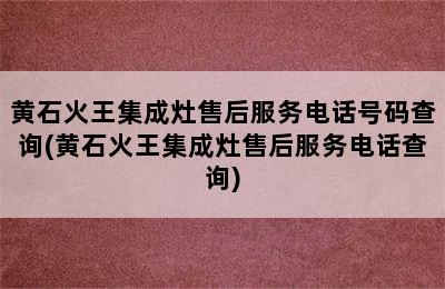 黄石火王集成灶售后服务电话号码查询(黄石火王集成灶售后服务电话查询)