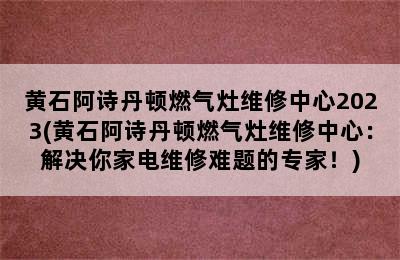 黄石阿诗丹顿燃气灶维修中心2023(黄石阿诗丹顿燃气灶维修中心：解决你家电维修难题的专家！)