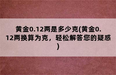 黄金0.12两是多少克(黄金0.12两换算为克，轻松解答您的疑惑)