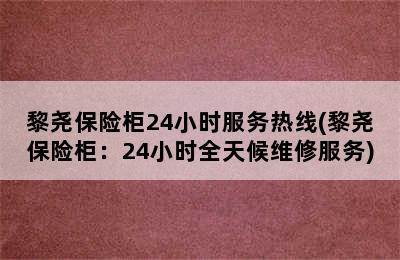 黎尧保险柜24小时服务热线(黎尧保险柜：24小时全天候维修服务)