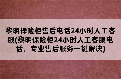 黎明保险柜售后电话24小时人工客服(黎明保险柜24小时人工客服电话，专业售后服务一键解决)