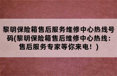 黎明保险箱售后服务维修中心热线号码(黎明保险箱售后维修中心热线：售后服务专家等你来电！)