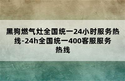 黑狗燃气灶全国统一24小时服务热线-24h全国统一400客服服务热线